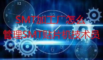 SMT加工厂怎么管理SMT贴片机技术员